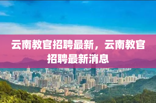 云南教官招聘最新，云南教官招聘最新消息