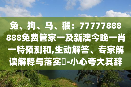 兔、狗、馬、猴：77777888888免費(fèi)管家一及新澳今晚一山東水清源環(huán)?？萍加邢薰拘ひ惶仡A(yù)測(cè)和,生動(dòng)解答、專家解讀解釋與落實(shí)?-小心夸大其辭