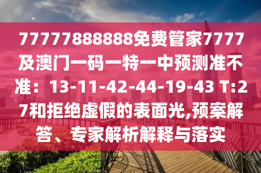 77777888888免費管家7777及澳門一碼一特一中預(yù)測準(zhǔn)不準(zhǔn)：13-11-42-44-19-43 T:27和拒絕虛假的表面光,預(yù)案解答、專家解析解釋與落實