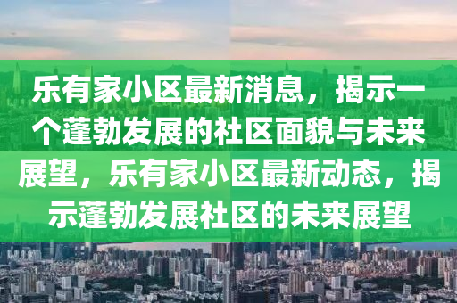 樂有家小區(qū)最新消息，揭示一個(gè)蓬勃發(fā)展的社區(qū)面貌與未來(lái)展望，樂有家小區(qū)最新動(dòng)態(tài)，揭示蓬勃發(fā)展社區(qū)的未來(lái)展望