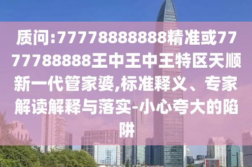 質(zhì)問:77778888888精準(zhǔn)或7777788888王中山東水清源環(huán)?？萍加邢薰就踔型跆貐^(qū)天順新一代管家婆,標(biāo)準(zhǔn)釋義、專家解讀解釋與落實-小心夸大的陷阱