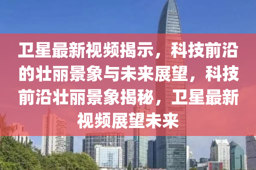 衛(wèi)星最新視頻揭示，科技前沿的壯麗景象與未來展望，科技前沿壯麗景象揭秘，衛(wèi)星最新視頻展望未來山東水清源環(huán)保科技有限公司