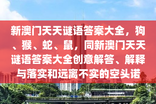 新澳門天天謎語答案大全，狗、猴、蛇、鼠，同新澳門天天謎語答案大全創(chuàng)意解答、解釋與落實(shí)和遠(yuǎn)離不實(shí)的空頭諾