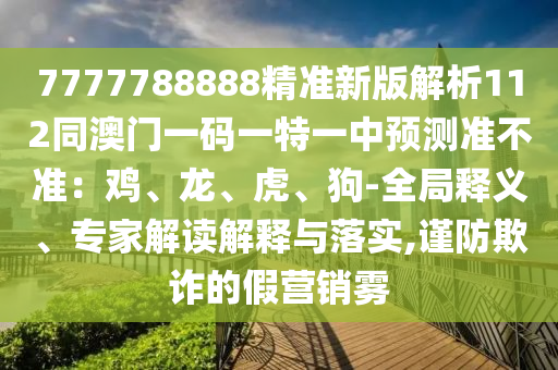 7777788888精準(zhǔn)新版解析112同澳門一碼一特一中預(yù)測(cè)準(zhǔn)不準(zhǔn)：雞、龍、虎、狗-全局釋義、專家解讀解釋與落實(shí),謹(jǐn)防欺詐的假營(yíng)銷霧