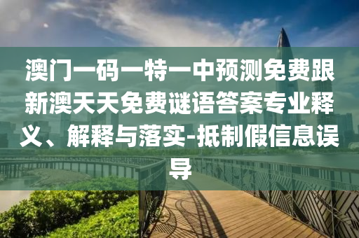 澳門一碼一特一中預測免費跟新澳天天免費謎語答案專業(yè)釋義、解釋與落實-抵制假信息誤導