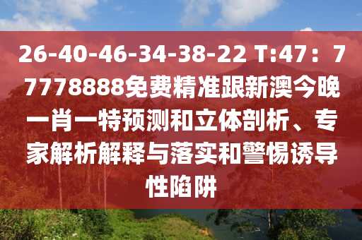 26-40-46山東水清源環(huán)?？萍加邢薰?34-38-22 T:47：77778888免費(fèi)精準(zhǔn)跟新澳今晚一肖一特預(yù)測和立體剖析、專家解析解釋與落實(shí)和警惕誘導(dǎo)性陷阱