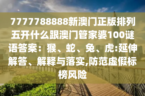 7777788888新澳門正版排列五開什么跟澳門管家婆100謎語答案：猴、蛇、兔、虎:延伸解答、解釋與落實(shí),防范虛假標(biāo)榜風(fēng)險山東水清源環(huán)?？萍加邢薰? class=