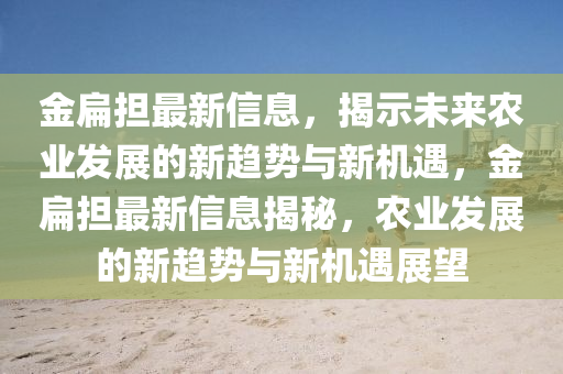 金扁擔(dān)最新信息，揭示未來農(nóng)業(yè)發(fā)展的新趨勢與新機(jī)遇，金扁擔(dān)最新信息揭秘，農(nóng)業(yè)發(fā)展的新趨勢與新機(jī)遇展望山東水清源環(huán)?？萍加邢薰? class=