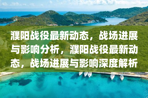 濮陽(yáng)戰(zhàn)役最新動(dòng)態(tài)，戰(zhàn)場(chǎng)進(jìn)展與影響分析，濮陽(yáng)戰(zhàn)役最新動(dòng)態(tài)，戰(zhàn)場(chǎng)進(jìn)展與影響深度解析