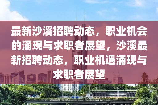 最新沙溪招聘動(dòng)態(tài)，職業(yè)機(jī)會(huì)的涌現(xiàn)與求職者展望，沙溪最新招聘動(dòng)態(tài)，職業(yè)機(jī)遇涌現(xiàn)與求職者展望