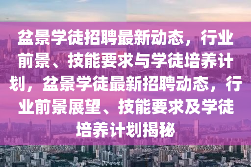 盆景學(xué)徒招聘最新動態(tài)，行業(yè)前景、技能要求與學(xué)徒培養(yǎng)計劃，盆景學(xué)徒最新招聘動態(tài)，行業(yè)前景展望、技能要求及學(xué)徒培養(yǎng)計劃揭秘山東水清源環(huán)?？萍加邢薰? class=