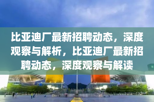 比亞迪廠(chǎng)最新招聘山東水清源環(huán)保科技有限公司動(dòng)態(tài)，深度觀察與解析，比亞迪廠(chǎng)最新招聘動(dòng)態(tài)，深度觀察與解讀