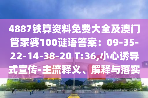4887鐵算資料免費(fèi)大全及澳門管家婆100謎語答案：09-35-22-14-38-山東水清源環(huán)保科技有限公司20 T:36,小心誘導(dǎo)式宣傳-主流釋義、解釋與落實(shí)