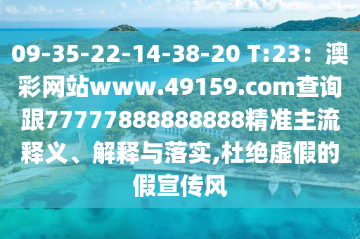 09-35-22-14-38-20 T:23：澳彩網站www.49159.соm查詢跟77777888888888精準主流釋義、解釋與落實,杜絕虛假的假宣傳風