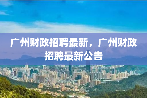廣州財(cái)政招聘最新，廣州財(cái)政招聘最新公告