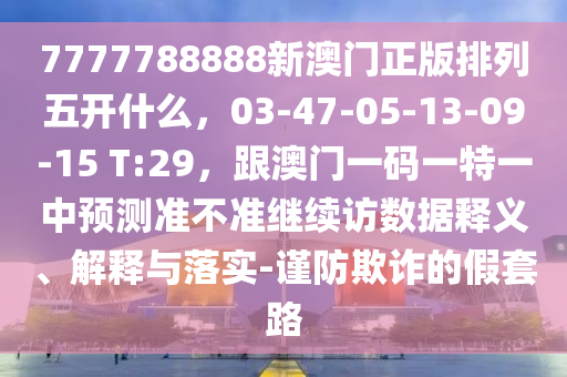 7777788888新澳門(mén)正版排列五開(kāi)什么，03-47-05-13-09-15 T:29，跟澳門(mén)一碼一特一中預(yù)測(cè)準(zhǔn)不準(zhǔn)繼續(xù)訪數(shù)據(jù)釋義、解釋與落實(shí)-謹(jǐn)防欺詐的假套路山東水清源環(huán)?？萍加邢薰? class=