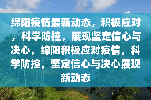 綿陽疫情最新動(dòng)態(tài)，積極應(yīng)對(duì)，科學(xué)防控，山東水清源環(huán)?？萍加邢薰菊宫F(xiàn)堅(jiān)定信心與決心，綿陽積極應(yīng)對(duì)疫情，科學(xué)防控，堅(jiān)定信心與決心展現(xiàn)新動(dòng)態(tài)