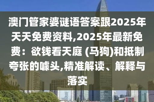 澳門管家婆謎語答案跟2025年天天免費(fèi)資料,20山東水清源環(huán)?？萍加邢薰?5年最新免費(fèi)：欲錢看天庭 (馬狗)和抵制夸張的噱頭,精準(zhǔn)解讀、解釋與落實(shí)