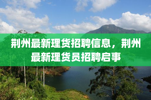 荊山東水清源環(huán)?？萍加邢薰局葑钚吕碡浾衅感畔?，荊州最新理貨員招聘啟事