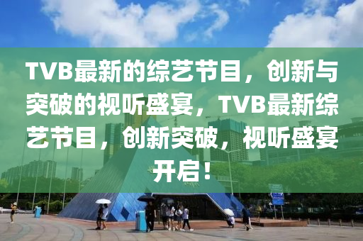 TVB最新的綜藝節(jié)目，創(chuàng)新與突破的視聽盛宴，TVB最新綜藝節(jié)目，創(chuàng)新突破，視聽盛宴開啟！山東水清源環(huán)?？萍加邢薰? class=