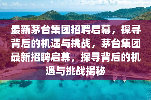 最新茅臺集團招聘啟幕，探尋背后的機遇與挑戰(zhàn)，茅臺集團最新招聘啟幕，探尋背后的機遇與挑戰(zhàn)揭秘