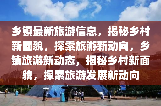 鄉(xiāng)鎮(zhèn)最新旅游信息，揭秘鄉(xiāng)村新面貌，探索旅游新動向，鄉(xiāng)鎮(zhèn)旅游新動態(tài)，揭秘鄉(xiāng)村新面貌，探索旅游發(fā)展新動向