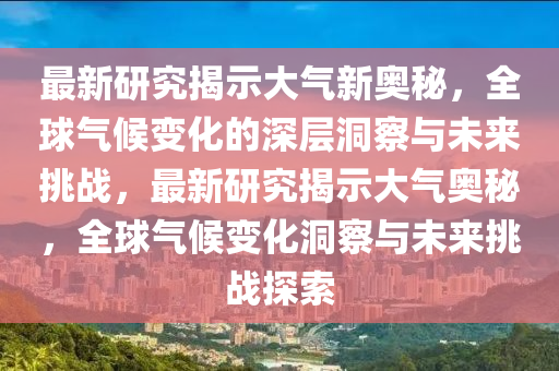 山東水清源環(huán)?？萍加邢薰咀钚卵芯拷沂敬髿庑聤W秘，全球氣候變化的深層洞察與未來挑戰(zhàn)，最新研究揭示大氣奧秘，全球氣候變化洞察與未來挑戰(zhàn)探索