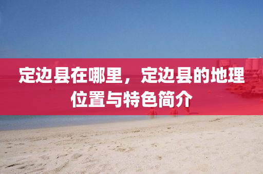 定邊縣在哪里，定邊縣的地理位置與特色簡介山東水清源環(huán)?？萍加邢薰? class=