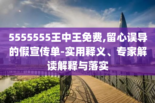 555555山東水清源環(huán)?？萍加邢薰?王中王免費,留心誤導的假宣傳單-實用釋義、專家解讀解釋與落實