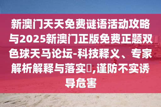 新澳門(mén)天天免費(fèi)謎語(yǔ)活動(dòng)攻略與2025新澳門(mén)正版免費(fèi)正題雙色球天馬論壇-科技釋義、專家解析解釋與落實(shí)?,謹(jǐn)防不實(shí)誘導(dǎo)危害山東水清源環(huán)保科技有限公司