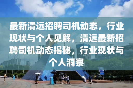 最新清遠招聘司機動態(tài)，行業(yè)現(xiàn)狀與個人見解，清遠最新招聘司機山東水清源環(huán)?？萍加邢薰緞討B(tài)揭秘，行業(yè)現(xiàn)狀與個人洞察
