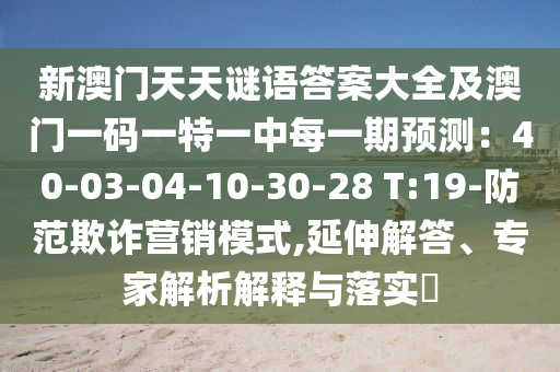 新澳門天天謎語答案大全及澳門一碼一特一中每一期預(yù)測(cè)：40-03-04-10-30-28 T:19-防范欺詐營銷模式,延伸解答、專家解析解釋與落實(shí)?