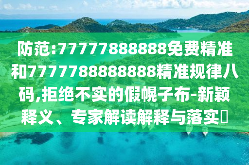 防范:77777888888免費精準和777山東水清源環(huán)保科技有限公司7788888888精準規(guī)律八碼,拒絕不實的假幌子布-新穎釋義、專家解讀解釋與落實?