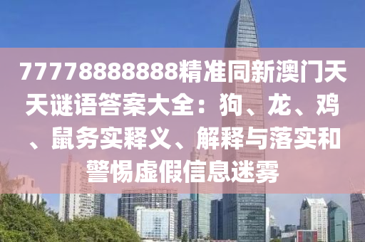 77778888888精準(zhǔn)同新澳門天天謎語答案大全：狗、龍、雞、鼠務(wù)實釋義、解釋與落實和警惕虛假信息迷霧