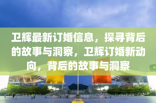 衛(wèi)輝最新訂婚信息，探尋背后的故事與洞察，衛(wèi)輝訂婚新動(dòng)向，背后的故事與洞察