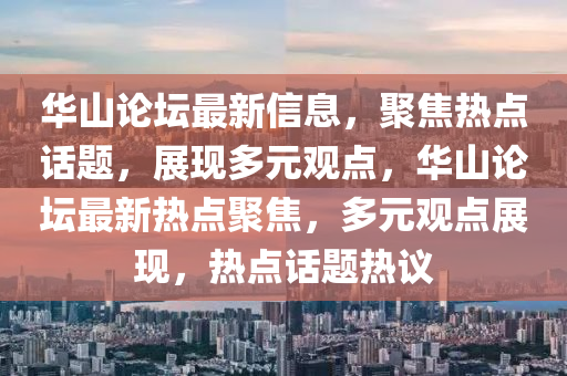 華山論壇最新信息，聚焦熱點(diǎn)話題，展現(xiàn)多元觀點(diǎn)，華山論壇最新熱點(diǎn)聚焦，多元觀點(diǎn)展現(xiàn)，熱點(diǎn)話題熱議
