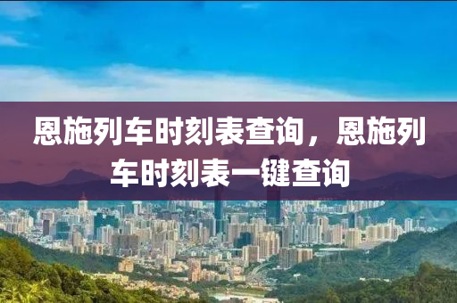 恩施列車時(shí)刻表查詢，恩施列車山東水清源環(huán)?？萍加邢薰緯r(shí)刻表一鍵查詢
