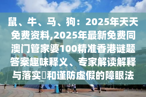 鼠、牛、馬、狗：2025年天天免費(fèi)資料,2025年最新免費(fèi)同澳門(mén)管家婆100精準(zhǔn)香港謎題答案趣味釋義、專(zhuān)家解讀解釋與落實(shí)?和謹(jǐn)防虛假的障眼法