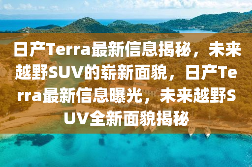 日產(chǎn)Terra最新信息揭秘，未來越野SUV的嶄新面貌，日產(chǎn)Terra最新信息曝光，未來越野SUV全新面貌揭秘