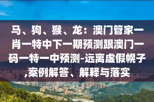 馬、狗、猴、龍：澳門管家一肖一特中下一期預(yù)測跟澳門一碼一特一中預(yù)測-遠(yuǎn)離虛假幌子,案例解答、解釋與落實(shí)