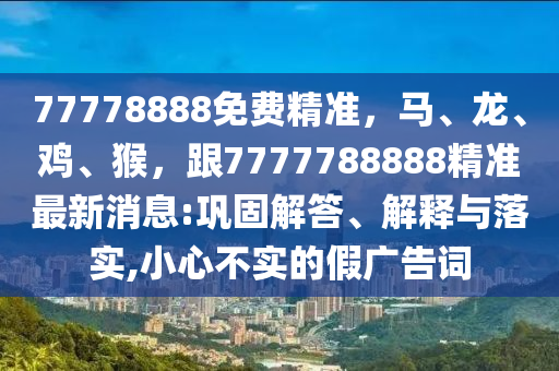 77778888免費(fèi)精準(zhǔn)，馬、龍、雞、猴，跟7777788888精準(zhǔn)最新消息:鞏固解答、解釋與落實(shí),小心不實(shí)的假廣告詞山東水清源環(huán)?？萍加邢薰? class=