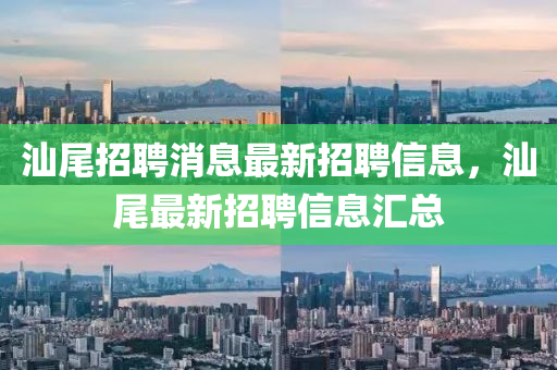 汕尾招聘消息最新招聘信息，汕尾最新招聘信息匯總