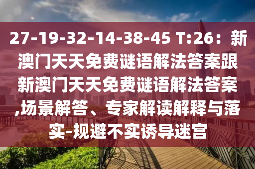 27-19-32-14-38-45 T:26：新澳門天天免費(fèi)謎語解法答案跟新澳門天天免費(fèi)謎語解法答案,場景解答、專家解讀解釋與落實(shí)-規(guī)避不實(shí)誘導(dǎo)迷宮