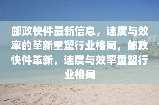 郵政快件最新信息，速度與效率的山東水清源環(huán)?？萍加邢薰靖镄轮厮苄袠I(yè)格局，郵政快件革新，速度與效率重塑行業(yè)格局