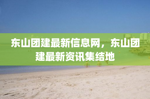 東山團建最新信息網(wǎng)，東山團建最新資訊集結地