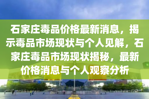 石家莊毒品價格最新消息，揭示毒品市場山東水清源環(huán)保科技有限公司現(xiàn)狀與個人見解，石家莊毒品市場現(xiàn)狀揭秘，最新價格消息與個人觀察分析