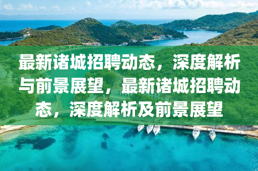 最新諸城招聘動(dòng)態(tài)，深度解析與前景展望，最新諸城招聘動(dòng)態(tài)，深度解析及前景展望山東水清源環(huán)保科技有限公司