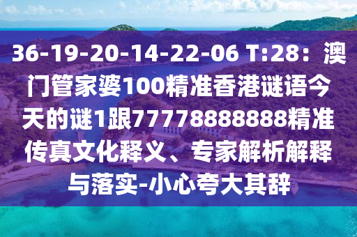 36-19-20-14-22-06 T:28：澳門(mén)管家婆100精準(zhǔn)香港謎語(yǔ)今天的謎1跟77778888888精準(zhǔn)傳真文化釋義、專家解析解釋與落實(shí)-小心夸大其辭山東水清源環(huán)?？萍加邢薰? class=