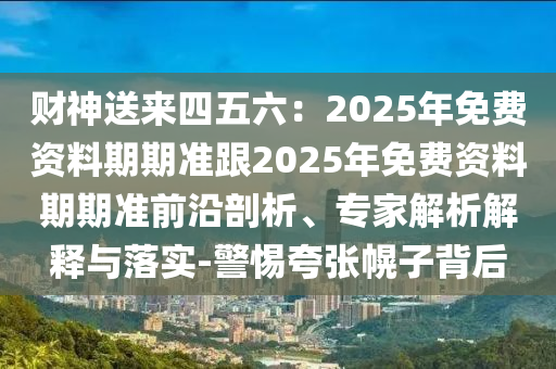 財神送來四五六：2025年免費(fèi)資料期期準(zhǔn)跟2025年免費(fèi)資料期期準(zhǔn)前沿剖析、專家解析解釋與落實(shí)-警惕夸張幌子背后