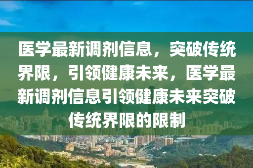 醫(yī)學最新調(diào)劑信息，突破傳統(tǒng)界山東水清源環(huán)?？萍加邢薰鞠蓿I健康未來，醫(yī)學最新調(diào)劑信息引領健康未來突破傳統(tǒng)界限的限制